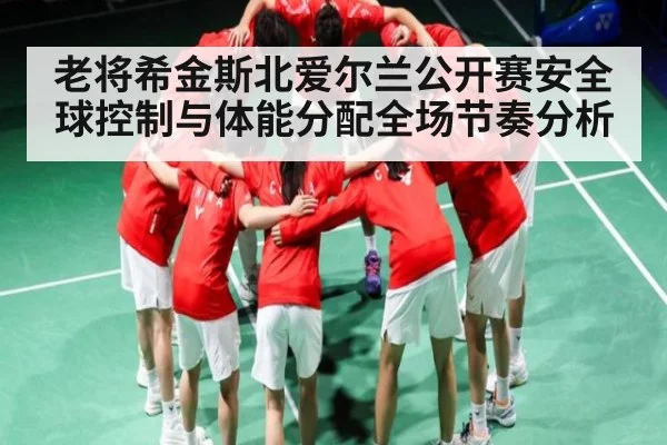 老将希金斯北爱尔兰公开赛安全球控制与体能分配全场节奏分析