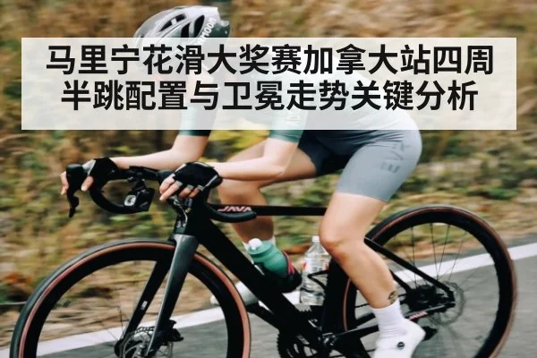 马里宁花滑大奖赛加拿大站四周半跳配置与卫冕走势关键分析